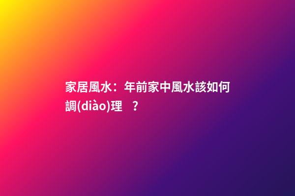 家居風水：年前家中風水該如何調(diào)理？